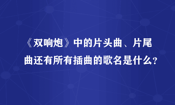 《双响炮》中的片头曲、片尾曲还有所有插曲的歌名是什么？