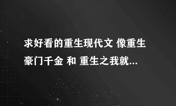 求好看的重生现代文 像重生豪门千金 和 重生之我就是豪门这样的文 如果有txt的可以发邮箱