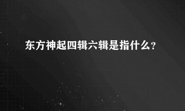 东方神起四辑六辑是指什么？