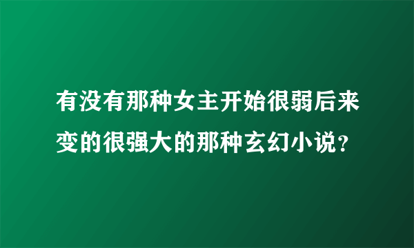 有没有那种女主开始很弱后来变的很强大的那种玄幻小说？