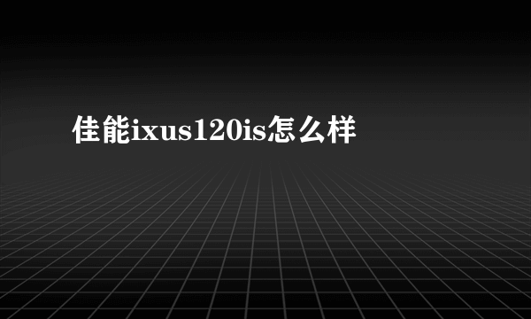 佳能ixus120is怎么样