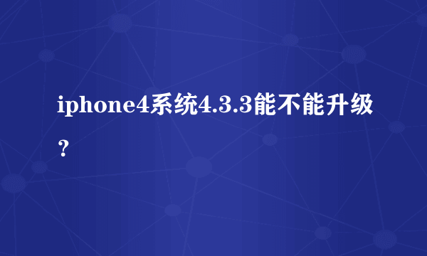 iphone4系统4.3.3能不能升级？