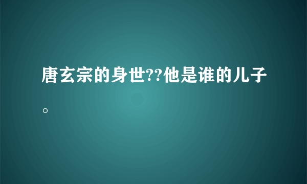 唐玄宗的身世??他是谁的儿子。