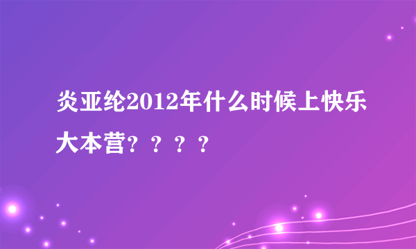 炎亚纶2012年什么时候上快乐大本营？？？？