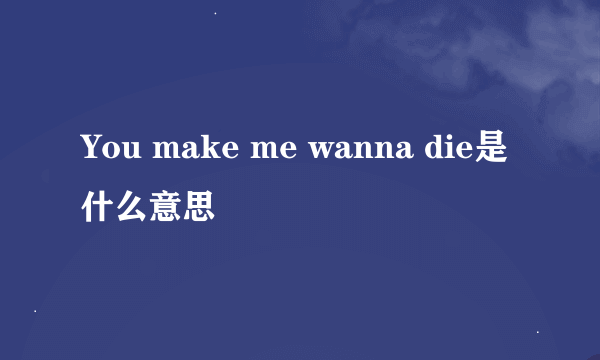 You make me wanna die是什么意思