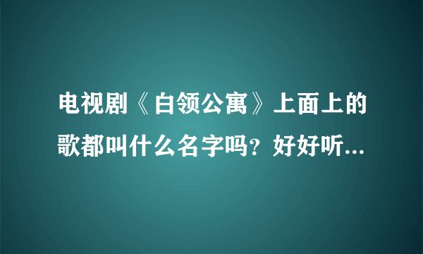 电视剧《白领公寓》上面上的歌都叫什么名字吗？好好听哦！！！