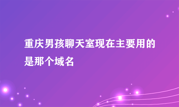 重庆男孩聊天室现在主要用的是那个域名