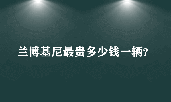 兰博基尼最贵多少钱一辆？