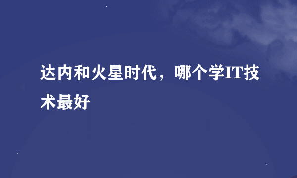 达内和火星时代，哪个学IT技术最好