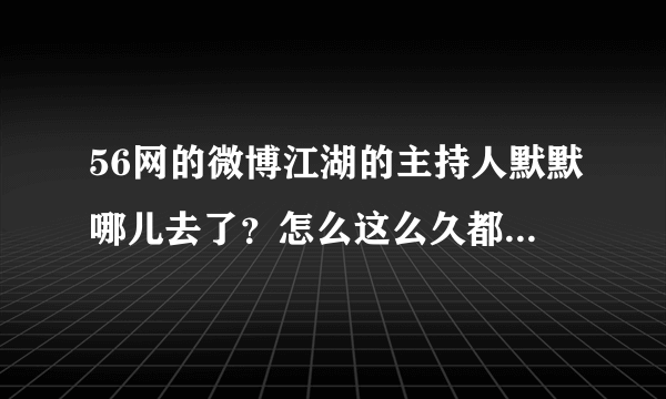 56网的微博江湖的主持人默默哪儿去了？怎么这么久都不更新了？