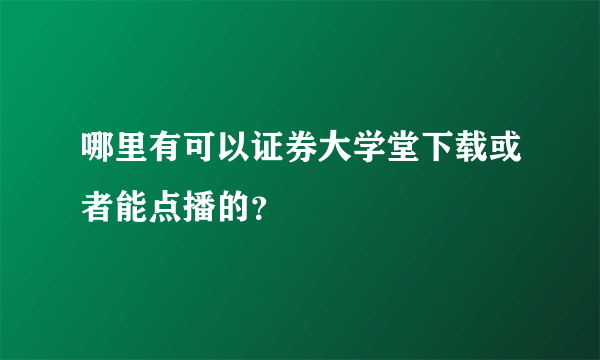 哪里有可以证券大学堂下载或者能点播的？