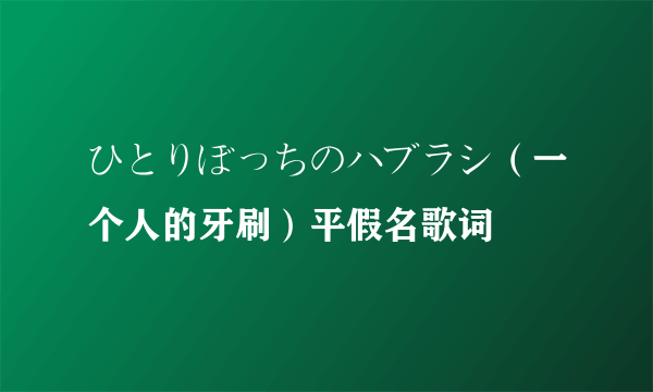 ひとりぼっちのハブラシ（一个人的牙刷）平假名歌词