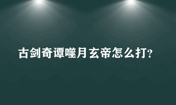 古剑奇谭噬月玄帝怎么打？