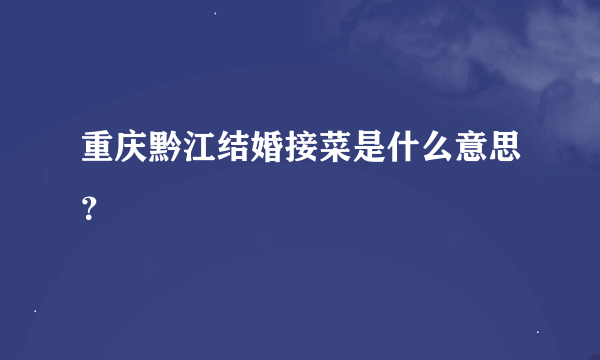 重庆黔江结婚接菜是什么意思？