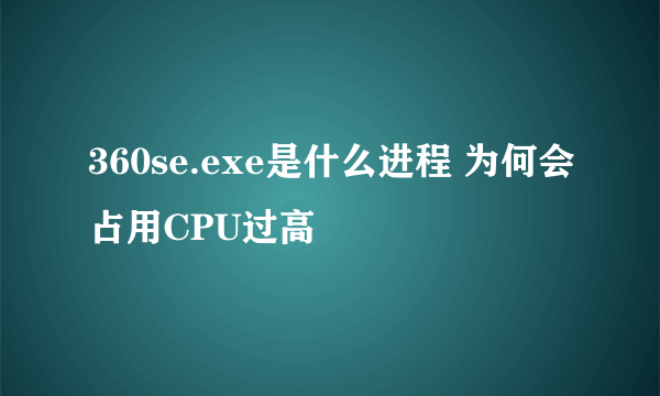 360se.exe是什么进程 为何会占用CPU过高