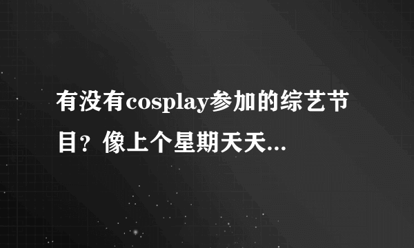 有没有cosplay参加的综艺节目？像上个星期天天向上那期节目一样的