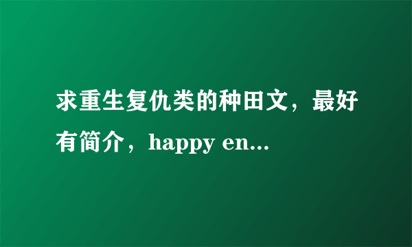 求重生复仇类的种田文，最好有简介，happy ending的~ 可以直接发下载地址啦，谢谢~