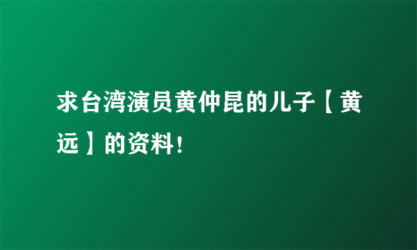 求台湾演员黄仲昆的儿子【黄远】的资料！