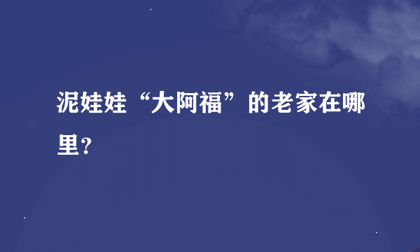 泥娃娃“大阿福”的老家在哪里？