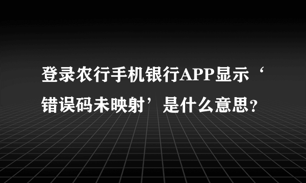 登录农行手机银行APP显示‘错误码未映射’是什么意思？