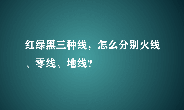 红绿黑三种线，怎么分别火线、零线、地线？