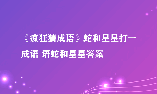 《疯狂猜成语》蛇和星星打一成语 语蛇和星星答案