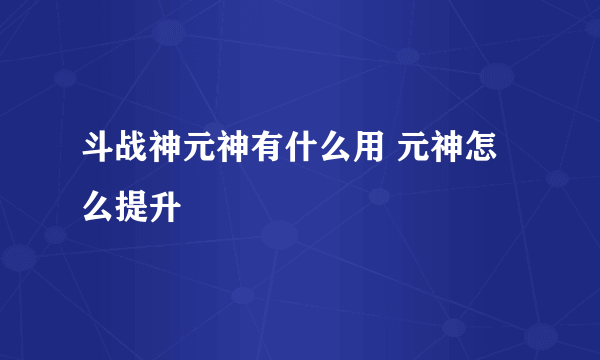 斗战神元神有什么用 元神怎么提升