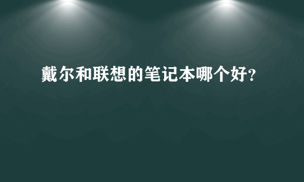 戴尔和联想的笔记本哪个好？