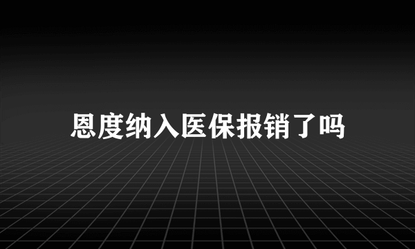 恩度纳入医保报销了吗