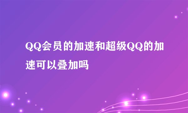 QQ会员的加速和超级QQ的加速可以叠加吗