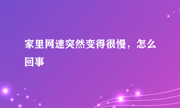 家里网速突然变得很慢，怎么回事