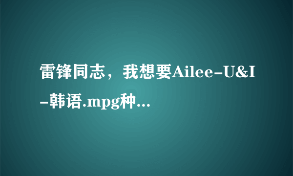 雷锋同志，我想要Ailee-U&I-韩语.mpg种子下载，好东西大家分享