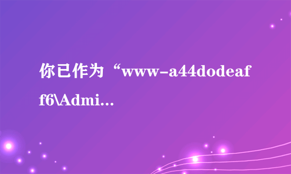 你已作为“www-a44dodeaff6\Administrator”登陆是什么意思？