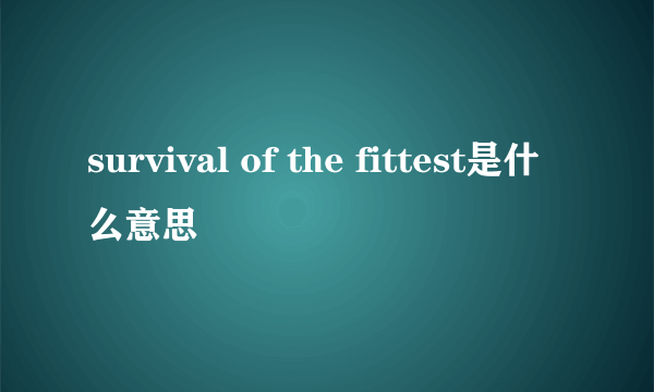 survival of the fittest是什么意思