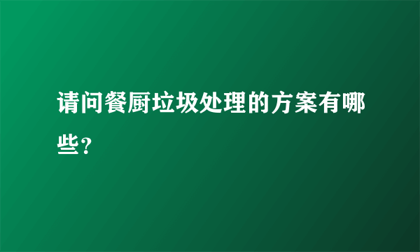 请问餐厨垃圾处理的方案有哪些？