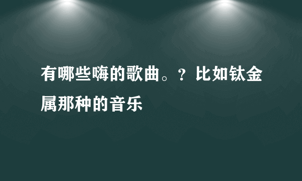 有哪些嗨的歌曲。？比如钛金属那种的音乐