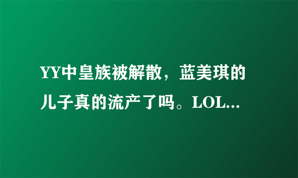 YY中皇族被解散，蓝美琪的儿子真的流产了吗。LOL皇族现在靠什么支撑，是谁在支撑。