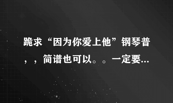 跪求“因为你爱上他”钢琴普，，简谱也可以。。一定要左右手都谈的。