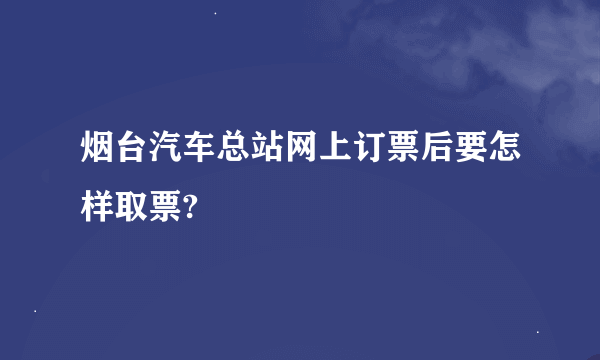 烟台汽车总站网上订票后要怎样取票?