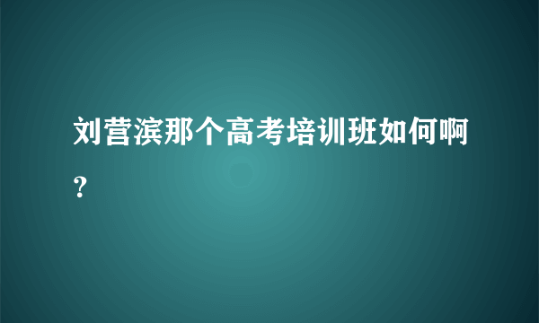 刘营滨那个高考培训班如何啊？