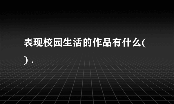 表现校园生活的作品有什么( ) .