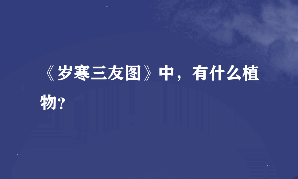 《岁寒三友图》中，有什么植物？