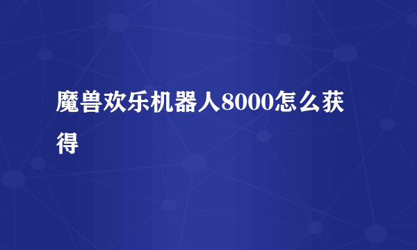 魔兽欢乐机器人8000怎么获得