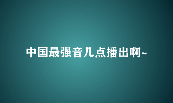 中国最强音几点播出啊~