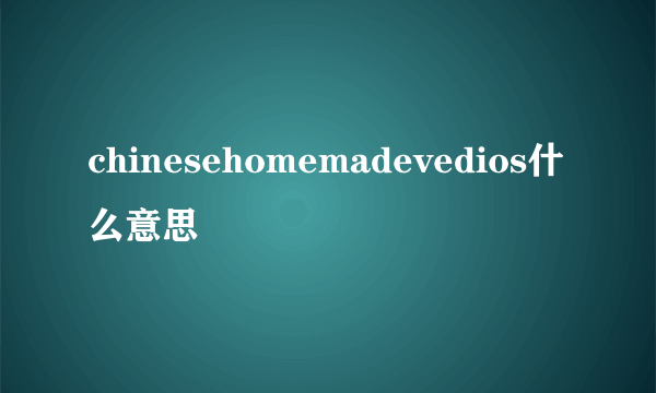 chinesehomemadevedios什么意思