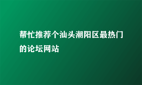 帮忙推荐个汕头潮阳区最热门的论坛网站