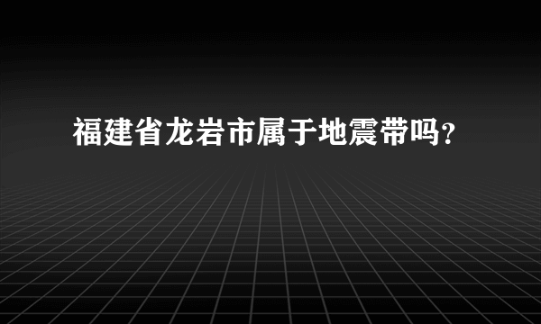 福建省龙岩市属于地震带吗？