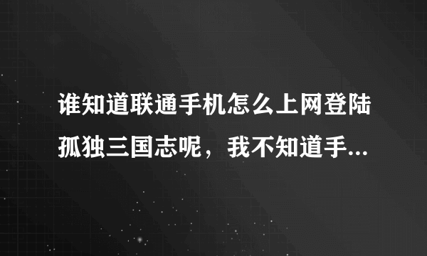 谁知道联通手机怎么上网登陆孤独三国志呢，我不知道手机登陆的网址是什么，谢谢！！