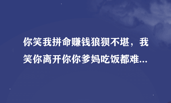 你笑我拼命赚钱狼狈不堪，我笑你离开你你爹妈吃饭都难。喜欢这句话，怎么解释呢？