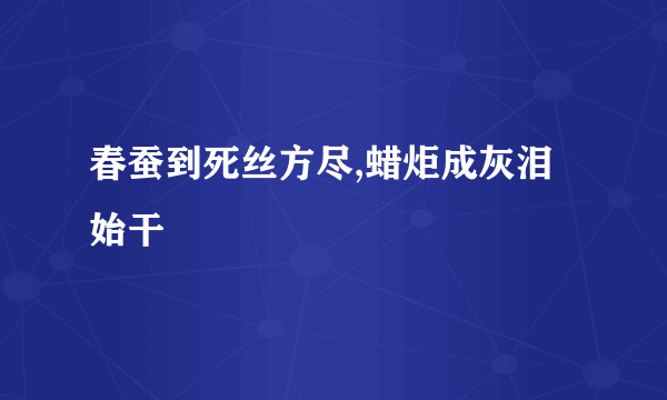 春蚕到死丝方尽,蜡炬成灰泪始干